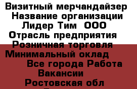 Визитный мерчандайзер › Название организации ­ Лидер Тим, ООО › Отрасль предприятия ­ Розничная торговля › Минимальный оклад ­ 15 000 - Все города Работа » Вакансии   . Ростовская обл.,Донецк г.